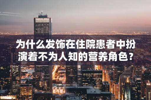 为什么发饰在住院患者中扮演着不为人知的营养角色？