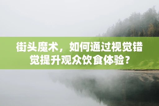 街头魔术，如何通过视觉错觉提升观众饮食体验？