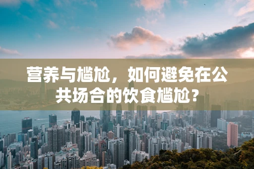 营养与尴尬，如何避免在公共场合的饮食尴尬？
