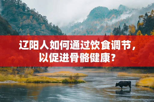 辽阳人如何通过饮食调节，以促进骨骼健康？