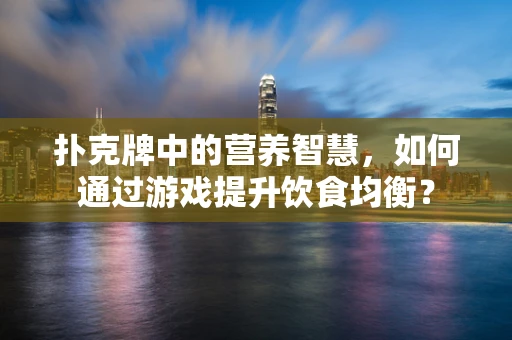 扑克牌中的营养智慧，如何通过游戏提升饮食均衡？