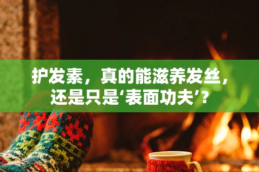 护发素，真的能滋养发丝，还是只是‘表面功夫’？