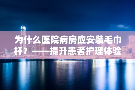 为什么医院病房应安装毛巾杆？——提升患者护理体验的细节考量