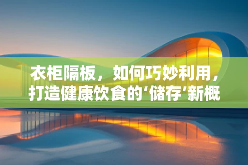 衣柜隔板，如何巧妙利用，打造健康饮食的‘储存’新概念？