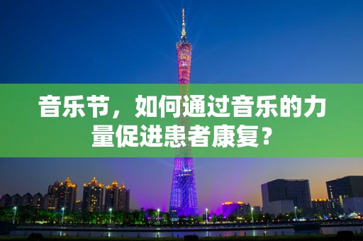 音乐节，如何通过音乐的力量促进患者康复？