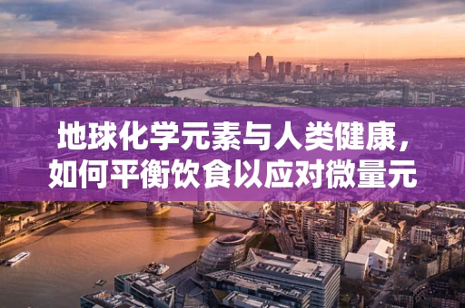 地球化学元素与人类健康，如何平衡饮食以应对微量元素挑战？