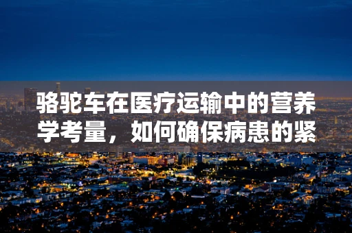 骆驼车在医疗运输中的营养学考量，如何确保病患的紧急营养补给？