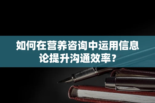 如何在营养咨询中运用信息论提升沟通效率？