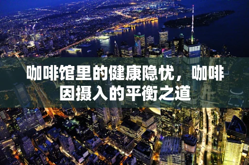 咖啡馆里的健康隐忧，咖啡因摄入的平衡之道