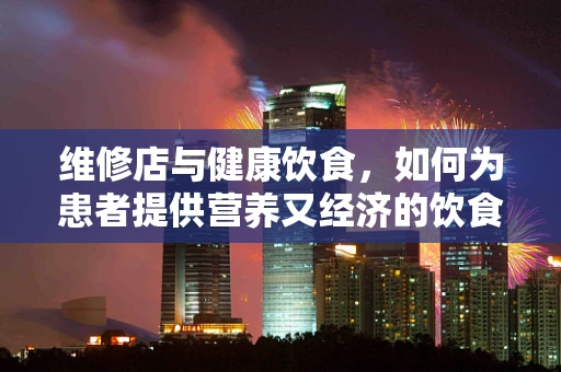 维修店与健康饮食，如何为患者提供营养又经济的饮食解决方案？