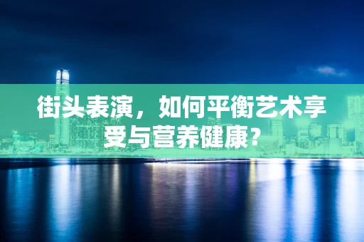 街头表演，如何平衡艺术享受与营养健康？
