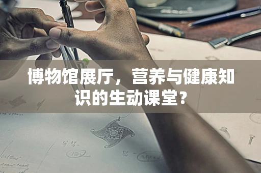博物馆展厅，营养与健康知识的生动课堂？