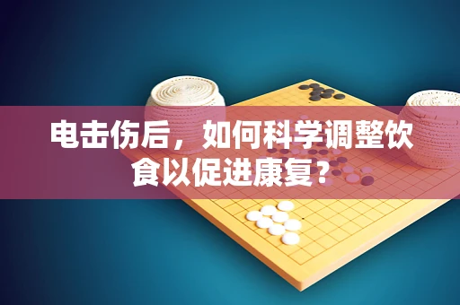 电击伤后，如何科学调整饮食以促进康复？