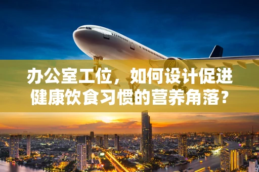 办公室工位，如何设计促进健康饮食习惯的营养角落？