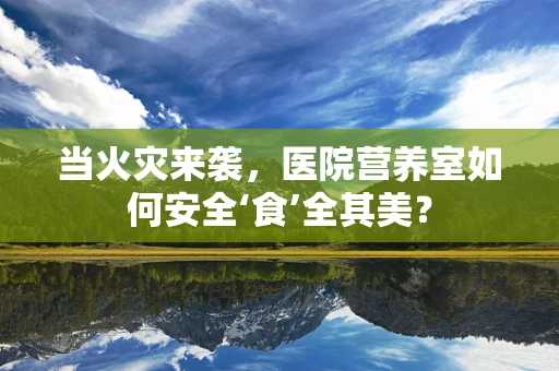 当火灾来袭，医院营养室如何安全‘食’全其美？