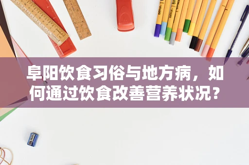阜阳饮食习俗与地方病，如何通过饮食改善营养状况？