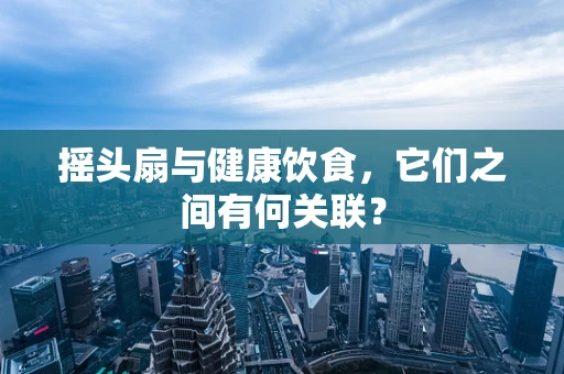 摇头扇与健康饮食，它们之间有何关联？