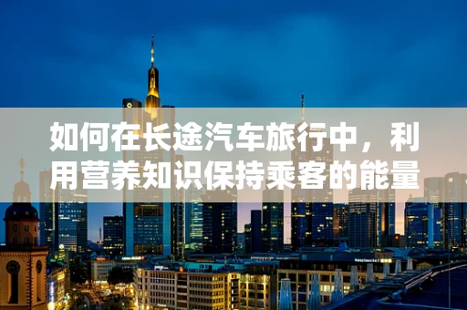 如何在长途汽车旅行中，利用营养知识保持乘客的能量与健康？