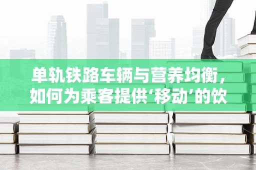 单轨铁路车辆与营养均衡，如何为乘客提供‘移动’的饮食建议？