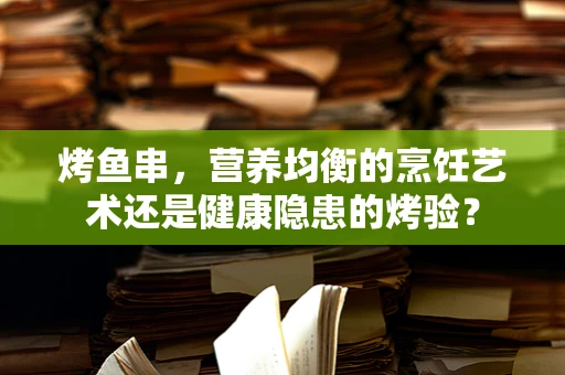 烤鱼串，营养均衡的烹饪艺术还是健康隐患的烤验？