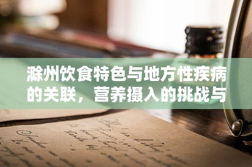 滁州饮食特色与地方性疾病的关联，营养摄入的挑战与对策