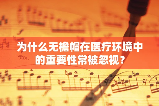 为什么无檐帽在医疗环境中的重要性常被忽视？