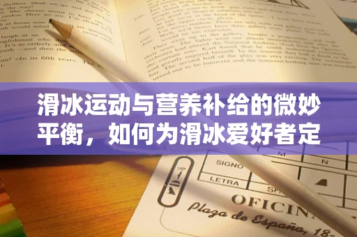 滑冰运动与营养补给的微妙平衡，如何为滑冰爱好者定制科学饮食计划？
