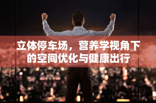 立体停车场，营养学视角下的空间优化与健康出行