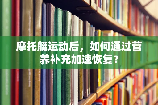 摩托艇运动后，如何通过营养补充加速恢复？