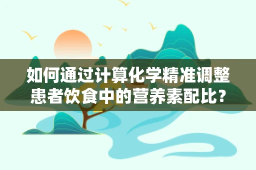 如何通过计算化学精准调整患者饮食中的营养素配比？