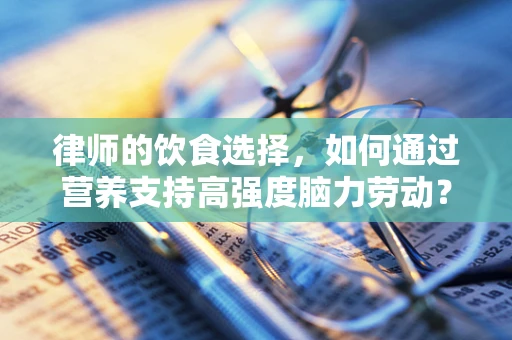 律师的饮食选择，如何通过营养支持高强度脑力劳动？