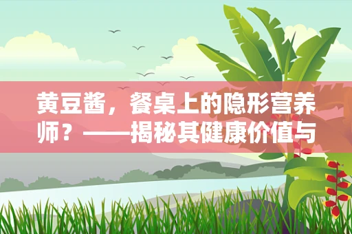 黄豆酱，餐桌上的隐形营养师？——揭秘其健康价值与食用误区
