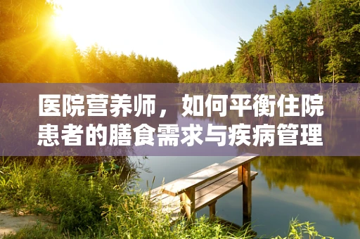 医院营养师，如何平衡住院患者的膳食需求与疾病管理？