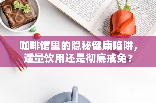 咖啡馆里的隐秘健康陷阱，适量饮用还是彻底戒免？