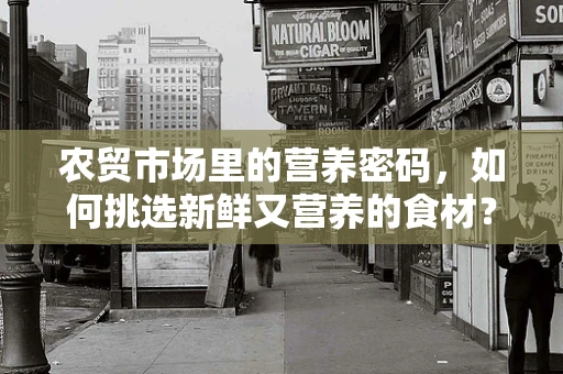 农贸市场里的营养密码，如何挑选新鲜又营养的食材？