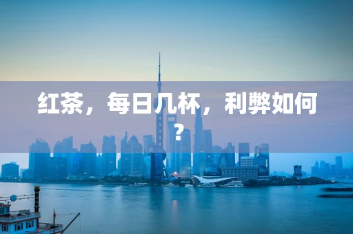 红茶，每日几杯，利弊如何？
