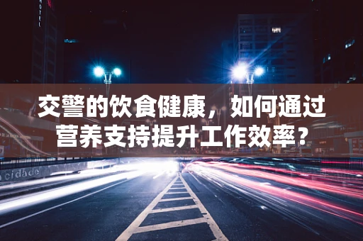 交警的饮食健康，如何通过营养支持提升工作效率？