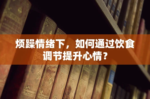 烦躁情绪下，如何通过饮食调节提升心情？