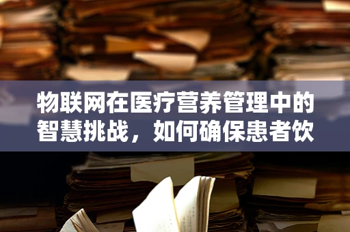 物联网在医疗营养管理中的智慧挑战，如何确保患者饮食的精准监控与个性化定制？