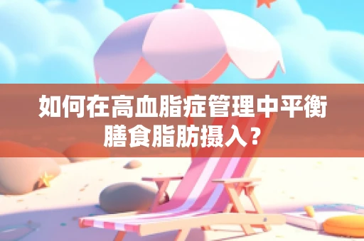 如何在高血脂症管理中平衡膳食脂肪摄入？