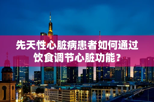先天性心脏病患者如何通过饮食调节心脏功能？