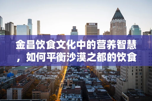 金昌饮食文化中的营养智慧，如何平衡沙漠之都的饮食健康？