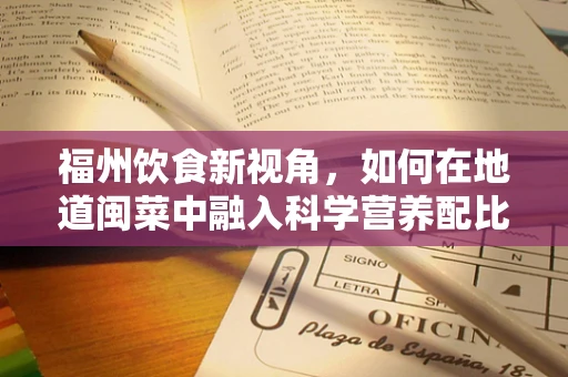 福州饮食新视角，如何在地道闽菜中融入科学营养配比？