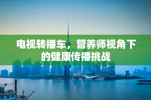电视转播车，营养师视角下的健康传播挑战