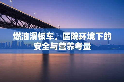 燃油滑板车，医院环境下的安全与营养考量