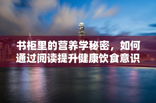 书柜里的营养学秘密，如何通过阅读提升健康饮食意识？