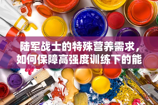 陆军战士的特殊营养需求，如何保障高强度训练下的能量与健康？