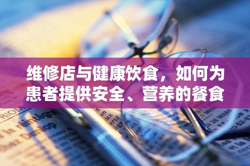 维修店与健康饮食，如何为患者提供安全、营养的餐食？