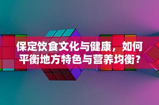 保定饮食文化与健康，如何平衡地方特色与营养均衡？