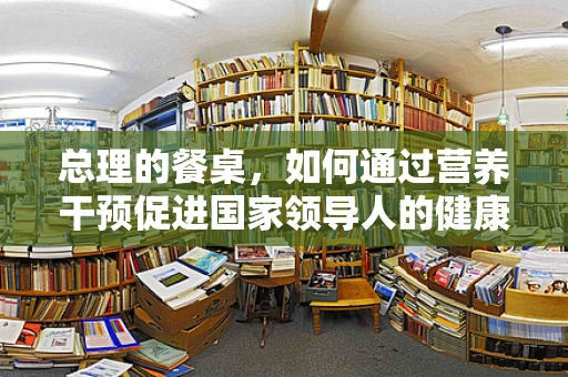 总理的餐桌，如何通过营养干预促进国家领导人的健康？